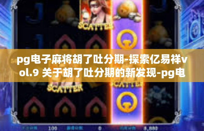pg电子麻将胡了吐分期-探索亿易祥vol.9 关于胡了吐分期的新发现-pg电子麻将胡了吐分期