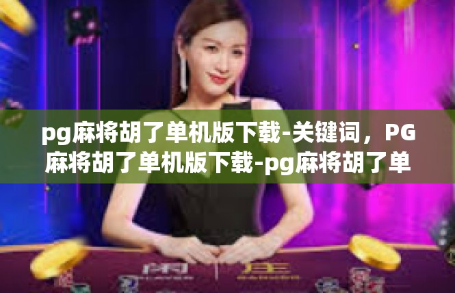 pg麻将胡了单机版下载-关键词，PG麻将胡了单机版下载-pg麻将胡了单机版下载