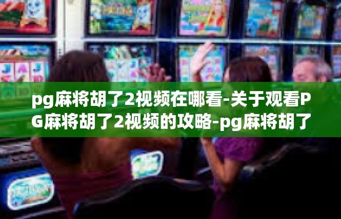 pg麻将胡了2视频在哪看-关于观看PG麻将胡了2视频的攻略-pg麻将胡了2视频在哪看