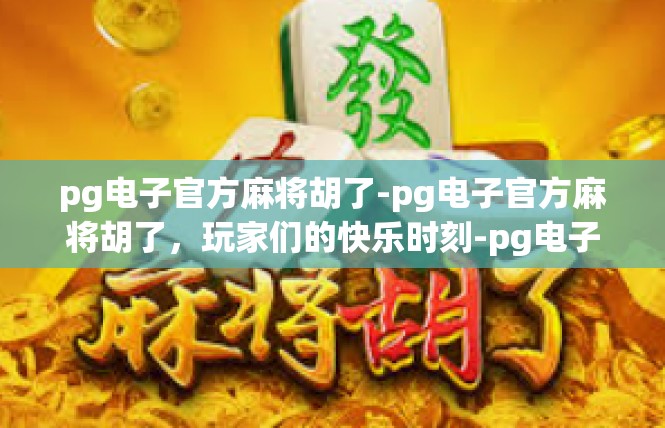 pg电子官方麻将胡了-pg电子官方麻将胡了，玩家们的快乐时刻-pg电子官方麻将胡了