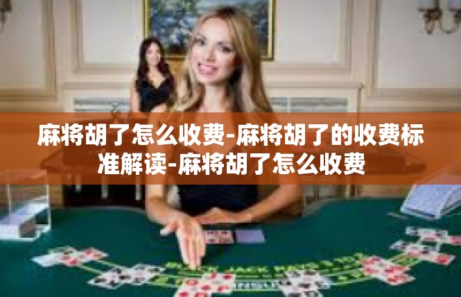 麻将胡了怎么收费-麻将胡了的收费标准解读-麻将胡了怎么收费