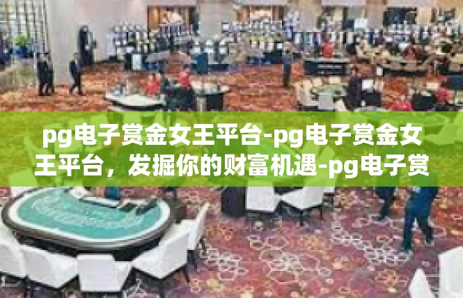 pg电子赏金女王平台-pg电子赏金女王平台，发掘你的财富机遇-pg电子赏金女王平台