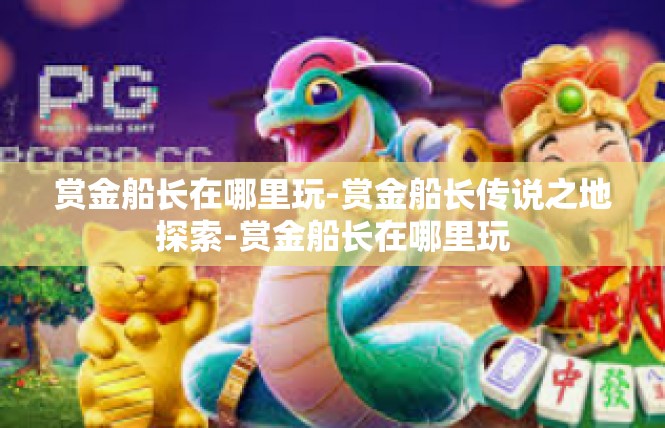 赏金船长在哪里玩-赏金船长传说之地探索-赏金船长在哪里玩
