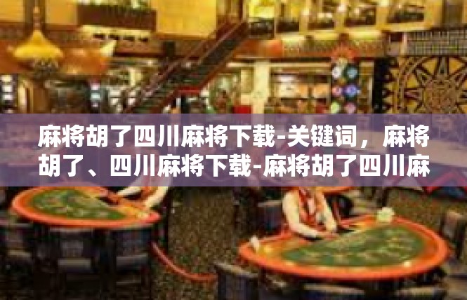 麻将胡了四川麻将下载-关键词，麻将胡了、四川麻将下载-麻将胡了四川麻将下载