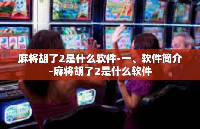 麻将胡了2是什么软件-一、软件简介-麻将胡了2是什么软件