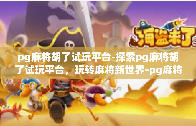pg麻将胡了试玩平台-探索pg麻将胡了试玩平台，玩转麻将新世界-pg麻将胡了试玩平台
