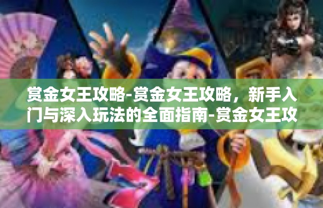 赏金女王攻略-赏金女王攻略，新手入门与深入玩法的全面指南-赏金女王攻略