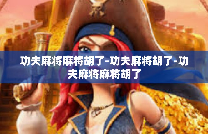 功夫麻将麻将胡了-功夫麻将胡了-功夫麻将麻将胡了