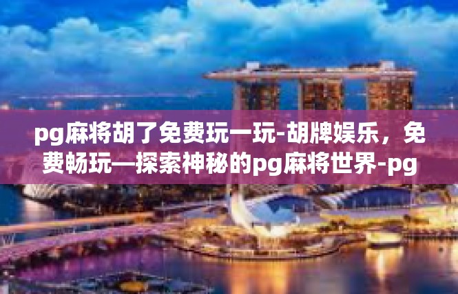 pg麻将胡了免费玩一玩-胡牌娱乐，免费畅玩—探索神秘的pg麻将世界-pg麻将胡了免费玩一玩