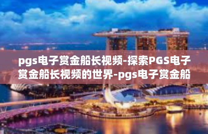 pgs电子赏金船长视频-探索PGS电子赏金船长视频的世界-pgs电子赏金船长视频