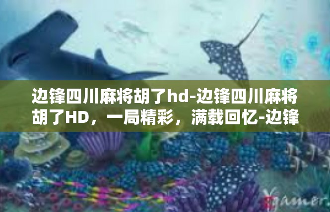 边锋四川麻将胡了hd-边锋四川麻将胡了HD，一局精彩，满载回忆-边锋四川麻将胡了hd
