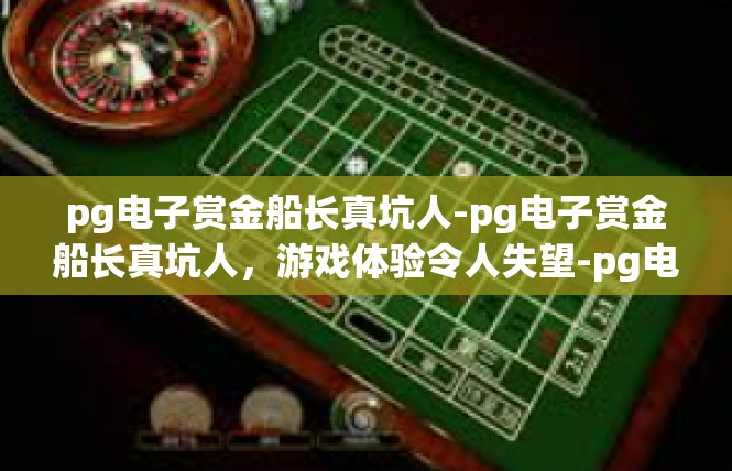 pg电子赏金船长真坑人-pg电子赏金船长真坑人，游戏体验令人失望-pg电子赏金船长真坑人