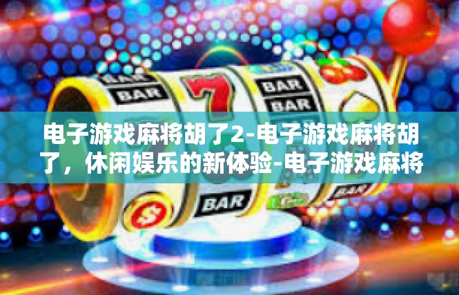电子游戏麻将胡了2-电子游戏麻将胡了，休闲娱乐的新体验-电子游戏麻将胡了2