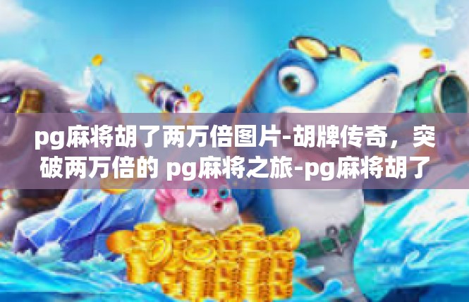 pg麻将胡了两万倍图片-胡牌传奇，突破两万倍的 pg麻将之旅-pg麻将胡了两万倍图片