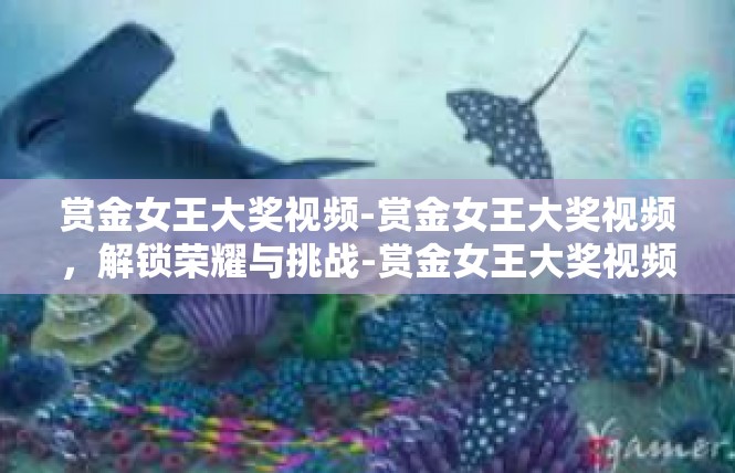 赏金女王大奖视频-赏金女王大奖视频，解锁荣耀与挑战-赏金女王大奖视频