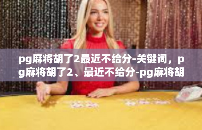 pg麻将胡了2最近不给分-关键词，pg麻将胡了2、最近不给分-pg麻将胡了2最近不给分