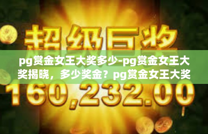 pg赏金女王大奖多少-pg赏金女王大奖揭晓，多少奖金？pg赏金女王大奖多少