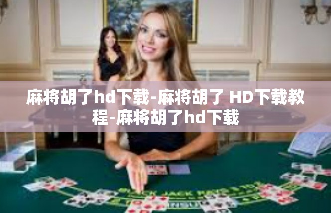 麻将胡了hd下载-麻将胡了 HD下载教程-麻将胡了hd下载