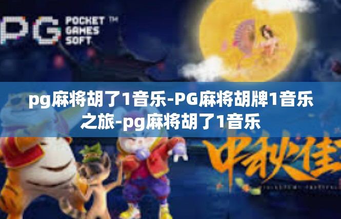 pg麻将胡了1音乐-PG麻将胡牌1音乐之旅-pg麻将胡了1音乐