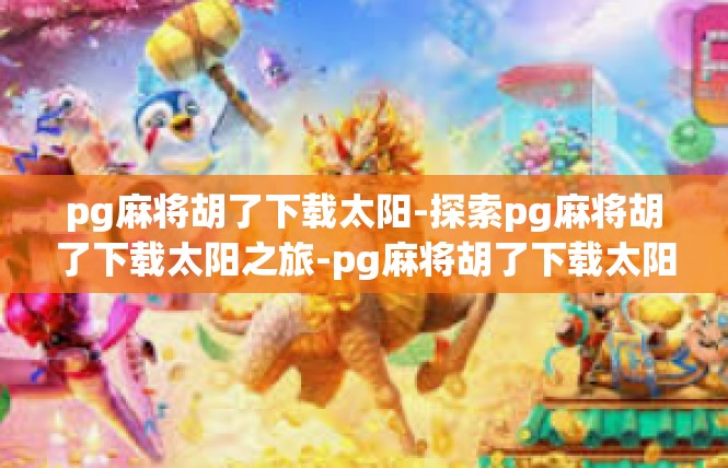 pg麻将胡了下载太阳-探索pg麻将胡了下载太阳之旅-pg麻将胡了下载太阳
