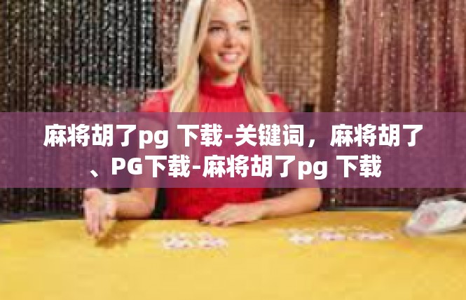 麻将胡了pg 下载-关键词，麻将胡了、PG下载-麻将胡了pg 下载