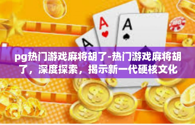 pg热门游戏麻将胡了-热门游戏麻将胡了，深度探索，揭示新一代硬核文化现象-pg热门游戏麻将胡了