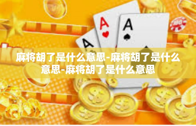 麻将胡了是什么意思-麻将胡了是什么意思-麻将胡了是什么意思