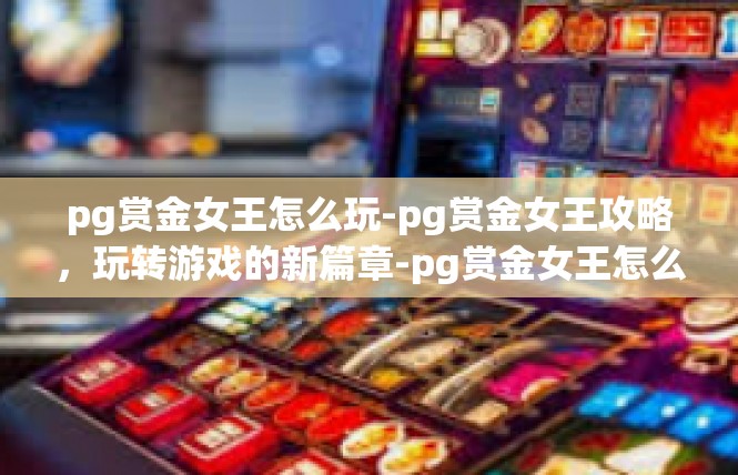 pg赏金女王怎么玩-pg赏金女王攻略，玩转游戏的新篇章-pg赏金女王怎么玩