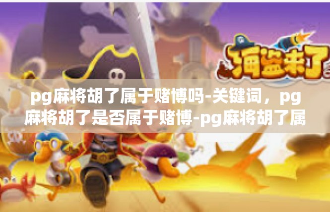 pg麻将胡了属于赌博吗-关键词，pg麻将胡了是否属于赌博-pg麻将胡了属于赌博吗