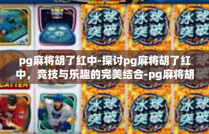 pg麻将胡了红中-探讨pg麻将胡了红中，竞技与乐趣的完美结合-pg麻将胡了红中