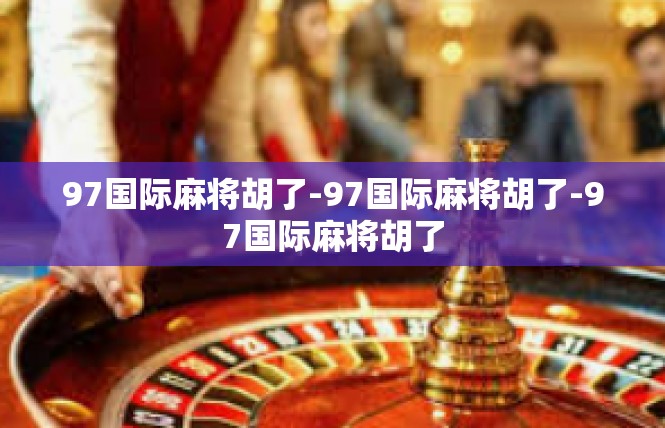 97国际麻将胡了-97国际麻将胡了-97国际麻将胡了