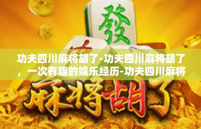 功夫四川麻将胡了-功夫四川麻将胡了，一次有趣的娱乐经历-功夫四川麻将胡了