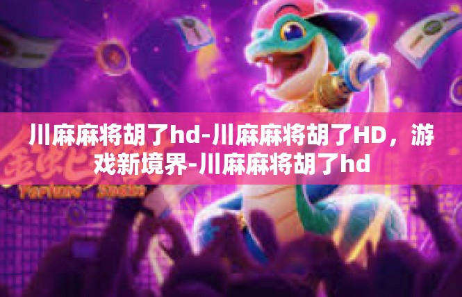 川麻麻将胡了hd-川麻麻将胡了HD，游戏新境界-川麻麻将胡了hd