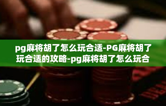 pg麻将胡了怎么玩合适-PG麻将胡了玩合适的攻略-pg麻将胡了怎么玩合适