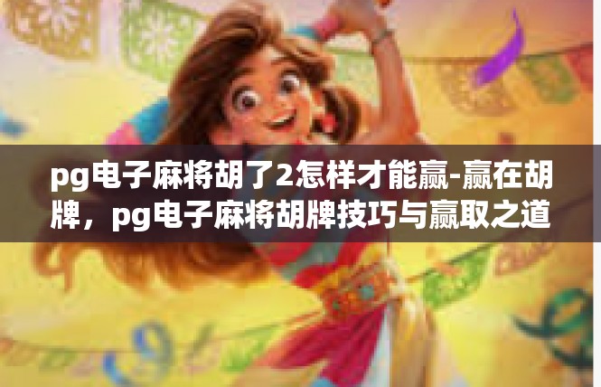pg电子麻将胡了2怎样才能赢-赢在胡牌，pg电子麻将胡牌技巧与赢取之道-pg电子麻将胡了2怎样才能赢