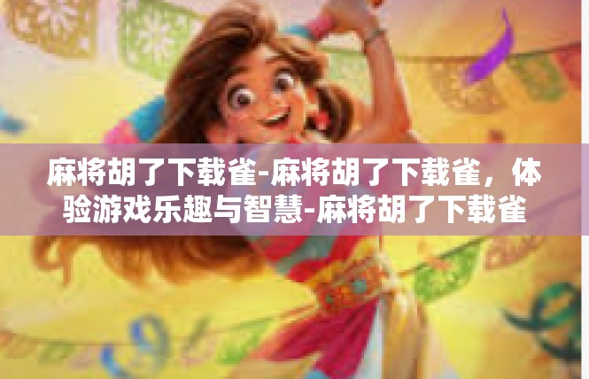 麻将胡了下载雀-麻将胡了下载雀，体验游戏乐趣与智慧-麻将胡了下载雀