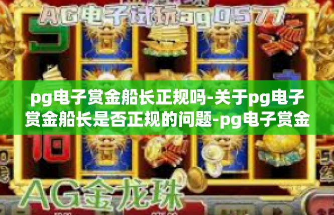 pg电子赏金船长正规吗-关于pg电子赏金船长是否正规的问题-pg电子赏金船长正规吗