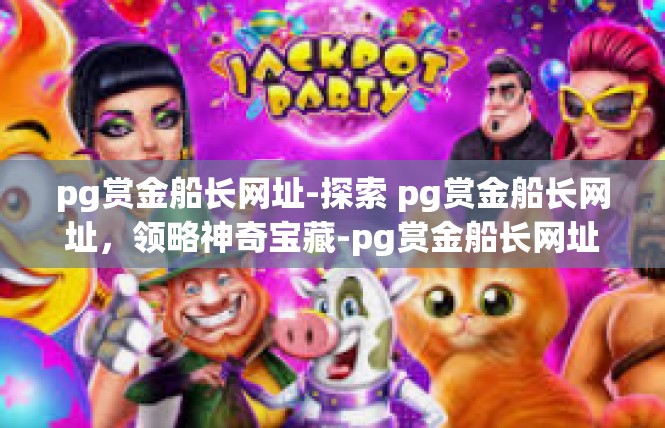 pg赏金船长网址-探索 pg赏金船长网址，领略神奇宝藏-pg赏金船长网址