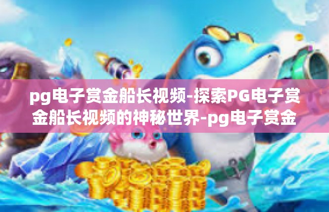 pg电子赏金船长视频-探索PG电子赏金船长视频的神秘世界-pg电子赏金船长视频