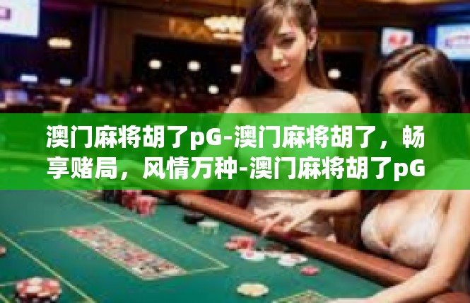 澳门麻将胡了pG-澳门麻将胡了，畅享赌局，风情万种-澳门麻将胡了pG