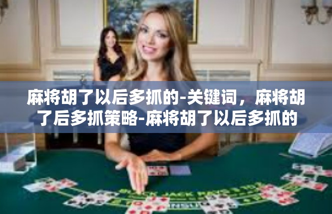 麻将胡了以后多抓的-关键词，麻将胡了后多抓策略-麻将胡了以后多抓的