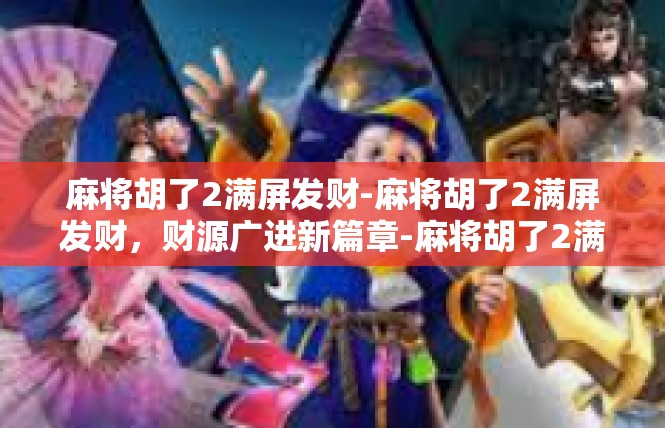 麻将胡了2满屏发财-麻将胡了2满屏发财，财源广进新篇章-麻将胡了2满屏发财