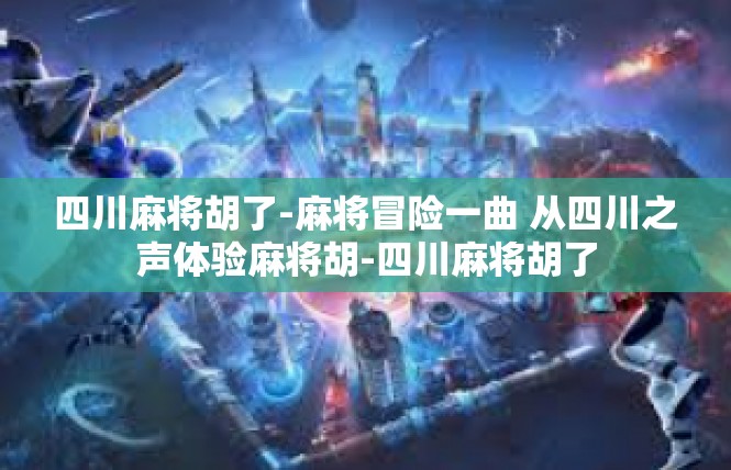 四川麻将胡了-麻将冒险一曲 从四川之声体验麻将胡-四川麻将胡了