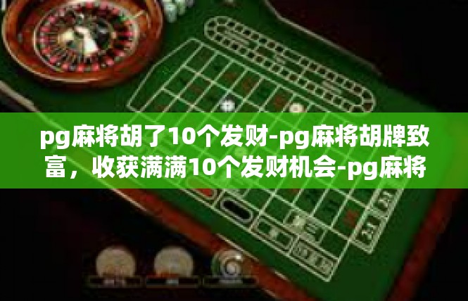 pg麻将胡了10个发财-pg麻将胡牌致富，收获满满10个发财机会-pg麻将胡了10个发财