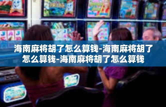 海南麻将胡了怎么算钱-海南麻将胡了怎么算钱-海南麻将胡了怎么算钱