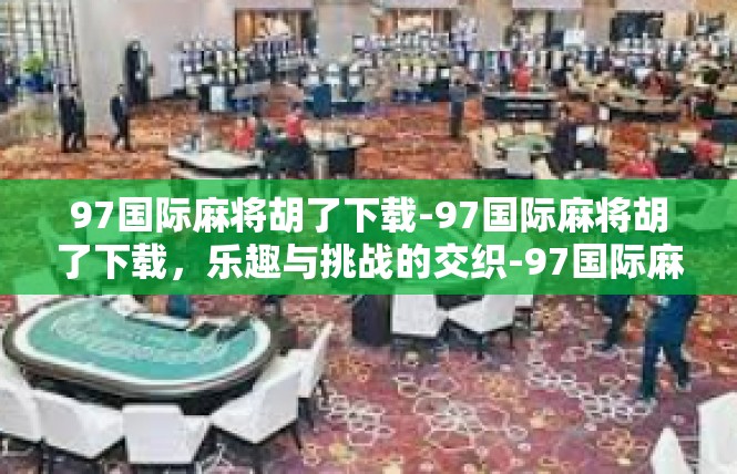97国际麻将胡了下载-97国际麻将胡了下载，乐趣与挑战的交织-97国际麻将胡了下载