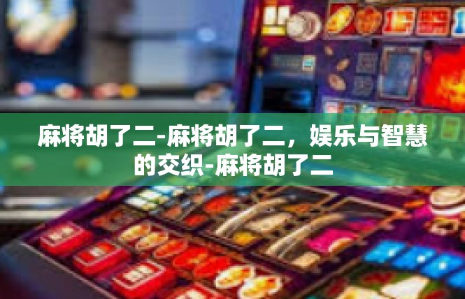 麻将胡了二-麻将胡了二，娱乐与智慧的交织-麻将胡了二