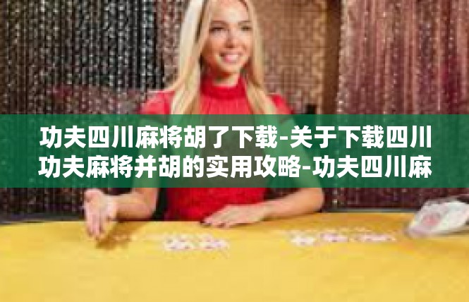 功夫四川麻将胡了下载-关于下载四川功夫麻将并胡的实用攻略-功夫四川麻将胡了下载