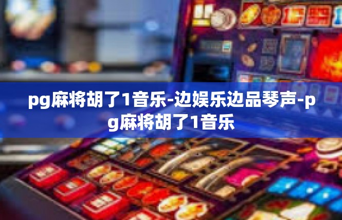 pg麻将胡了1音乐-边娱乐边品琴声-pg麻将胡了1音乐