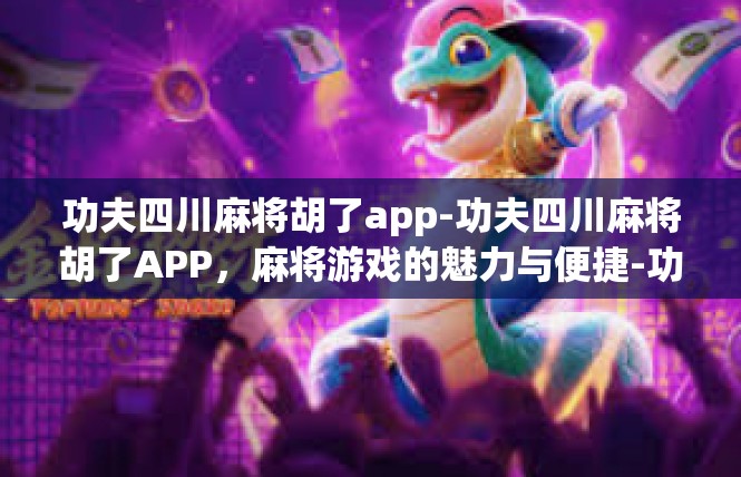 功夫四川麻将胡了app-功夫四川麻将胡了APP，麻将游戏的魅力与便捷-功夫四川麻将胡了app
